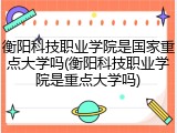 衡阳科技职业学院是国家重点大学吗(衡阳科技职业学院是重点大学吗)