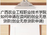 广西农业工程职业技术学院如何申请在读间的创业无息贷款(创业无息贷款申请)