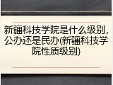 新疆科技学院是什么级别，公办还是民办(新疆科技学院性质级别)