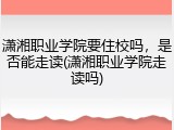 潇湘职业学院要住校吗，是否能走读(潇湘职业学院走读吗)