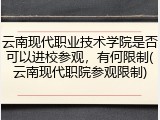 云南现代职业技术学院是否可以进校参观，有何限制(云南现代职院参观限制)
