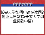 长安大学如何申请在读间的创业无息贷款(长安大学创业贷款申请)