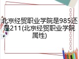 北京经贸职业学院是985还是211(北京经贸职业学院属性)