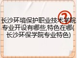 长沙环境保护职业技术学院专业开设有哪些,特色在哪(长沙环保学院专业特色)