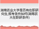 湖南农业大学是否有在职研究生,报考条件如何(湖南农大在职研条件)