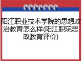 阳江职业技术学院的思想政治教育怎么样(阳江职院思政教育评价)