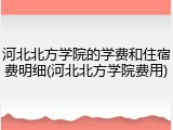 河北北方学院的学费和住宿费明细(河北北方学院费用)