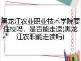黑龙江农业职业技术学院要住校吗，是否能走读(黑龙江农职能走读吗)