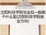 沈阳科技学院毕业后一般能干什么呢(沈阳科技学院就业方向)