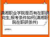 潇湘职业学院是否有在职研究生,报考条件如何(潇湘职院在职研条件)
