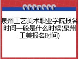 泉州工艺美术职业学院报名时间一般是什么时候(泉州工美报名时间)