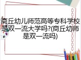 商丘幼儿师范高等专科学校是双一流大学吗?(商丘幼师是双一流吗)