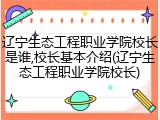 辽宁生态工程职业学院校长是谁,校长基本介绍(辽宁生态工程职业学院校长)
