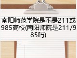 南阳师范学院是不是211或985高校(南阳师院是211/985吗)