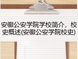 安徽公安学院学校简介，校史概述(安徽公安学院校史)