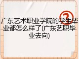 广东艺术职业学院的学生毕业都怎么样了(广东艺职毕业去向)