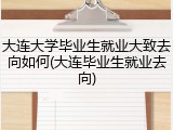大连大学毕业生就业大致去向如何(大连毕业生就业去向)