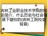 吉林工业职业技术学院的校史简介，什么历史与社会背景下建校的(吉林工院校史背景)