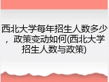 西北大学每年招生人数多少，政策变动如何(西北大学招生人数与政策)