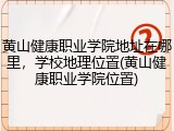 黄山健康职业学院地址在哪里，学校地理位置(黄山健康职业学院位置)