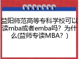 益阳师范高等专科学校可以读mba或者emba吗？为什么(益师专读MBA？)