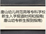 唐山幼儿师范高等专科学校新生入学报道时间和指南(唐山幼专新生报到指南)