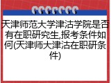 天津师范大学津沽学院是否有在职研究生,报考条件如何(天津师大津沽在职研条件)
