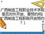 广西制造工程职业技术学院是否对外开放，要预约吗(广西制造工程职院开放预约？)