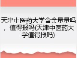 天津中医药大学含金量量吗，值得报吗(天津中医药大学值得报吗)