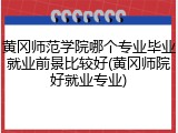 黄冈师范学院哪个专业毕业就业前景比较好(黄冈师院好就业专业)