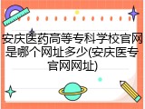 安庆医药高等专科学校官网是哪个网址多少(安庆医专官网网址)