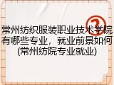常州纺织服装职业技术学院有哪些专业，就业前景如何(常州纺院专业就业)