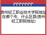 贵州轻工职业技术学院地址在哪个市，什么区县(贵州轻工职院地址)