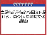 太原师范学院的校园文化是什么，简介(太原师院文化简述)