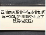 四川商务职业学院毕业如何调档案呢(四川商务职业学院调档流程)