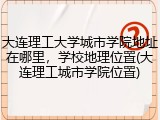 大连理工大学城市学院地址在哪里，学校地理位置(大连理工城市学院位置)