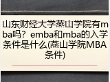 山东财经大学燕山学院有mba吗？emba和mba的入学条件是什么(燕山学院MBA条件)