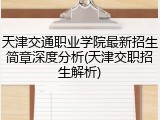 天津交通职业学院最新招生简章深度分析(天津交职招生解析)