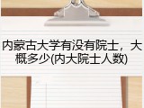内蒙古大学有没有院士，大概多少(内大院士人数)