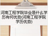 河南工程学院毕业是什么学历有何优势(河南工程学院学历优势)