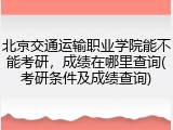 北京交通运输职业学院能不能考研，成绩在哪里查询(考研条件及成绩查询)