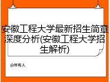 安徽工程大学最新招生简章深度分析(安徽工程大学招生解析)