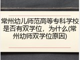 常州幼儿师范高等专科学校是否有双学位，为什么(常州幼师双学位原因)