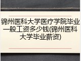 锦州医科大学医疗学院毕业一般工资多少钱(锦州医科大学毕业薪资)