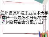 兰州资源环境职业技术大学宿舍一般是怎么分配的(兰州资环宿舍分配方式)