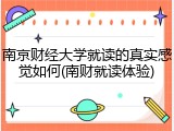 南京财经大学就读的真实感觉如何(南财就读体验)