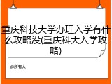 重庆科技大学办理入学有什么攻略没(重庆科大入学攻略)
