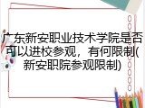 广东新安职业技术学院是否可以进校参观，有何限制(新安职院参观限制)