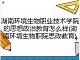 湖南环境生物职业技术学院的思想政治教育怎么样(湖南环境生物职院思政教育)
