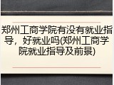 郑州工商学院有没有就业指导，好就业吗(郑州工商学院就业指导及前景)